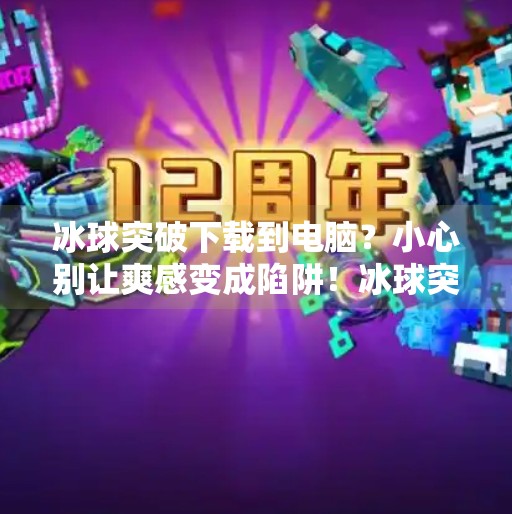 冰球突破下载到电脑?小心别让爽感变成陷阱!冰球突破下载到电脑