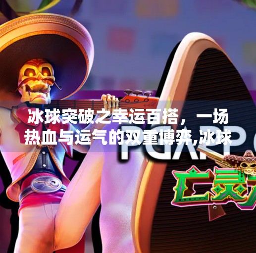 冰球突破之幸运百搭，一场热血与运气的双重博弈,冰球突破之幸运百搭