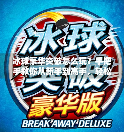 冰球豪华突破怎么玩？手把手教你从新手到高手，轻松掌握赛场制胜技巧！冰球豪华突破怎么玩教程
