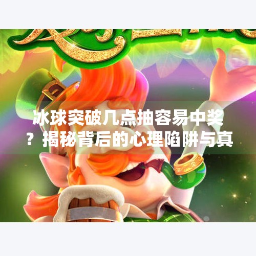冰球突破几点抽容易中奖？揭秘背后的心理陷阱与真实规律！冰球突破几点抽容易中奖