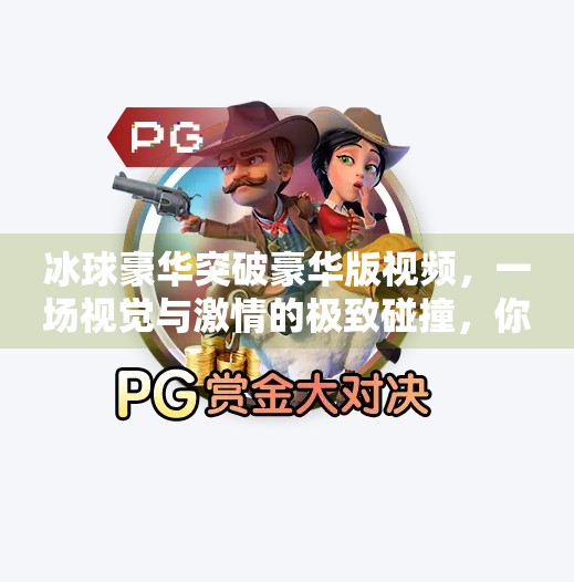 冰球豪华突破豪华版视频，一场视觉与激情的极致碰撞，你绝对不能错过的极限运动盛宴！冰球豪华突破豪华版视频