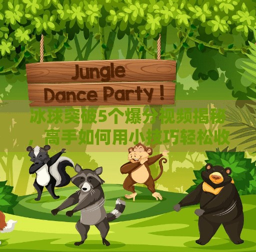 冰球突破5个爆分视频揭秘，高手如何用小技巧轻松收割高分？冰球突破5个爆分视频