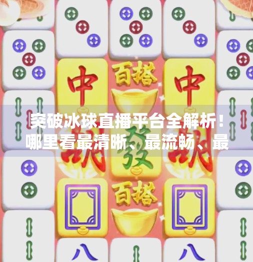 突破冰球直播平台全解析！哪里看最清晰、最流畅、最省钱？突破冰球哪个平台能看直播