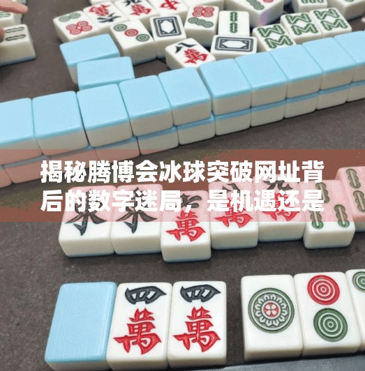 揭秘腾博会冰球突破网址背后的数字迷局，是机遇还是陷阱？腾博会冰球突破的网址