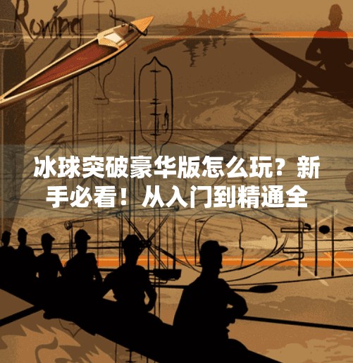 冰球突破豪华版怎么玩？新手必看！从入门到精通全攻略！冰球突破豪华版怎么玩
