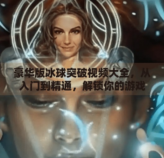 豪华版冰球突破视频大全,从入门到精通,解锁你的游戏新境界!豪华版冰球突破视频大全