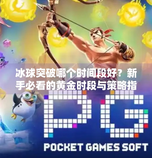 冰球突破哪个时间段好？新手必看的黄金时段与策略指南！冰球突破哪个时间段好